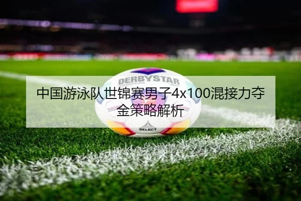 中国游泳队世锦赛男子4x100混接力夺金策略解析