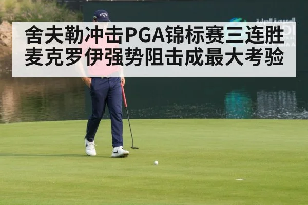 舍夫勒冲击PGA锦标赛三连胜 麦克罗伊强势阻击成最大考验