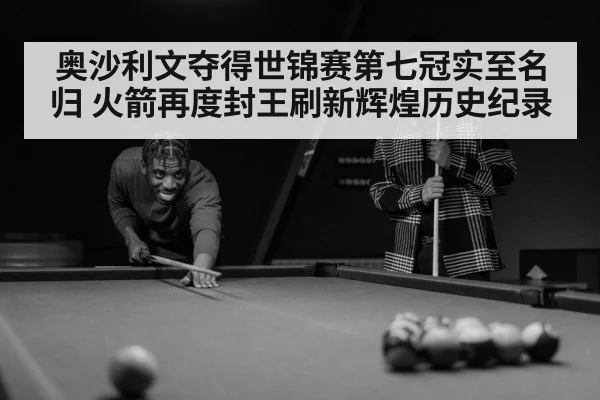 奥沙利文夺得世锦赛第七冠实至名归 火箭再度封王刷新辉煌历史纪录