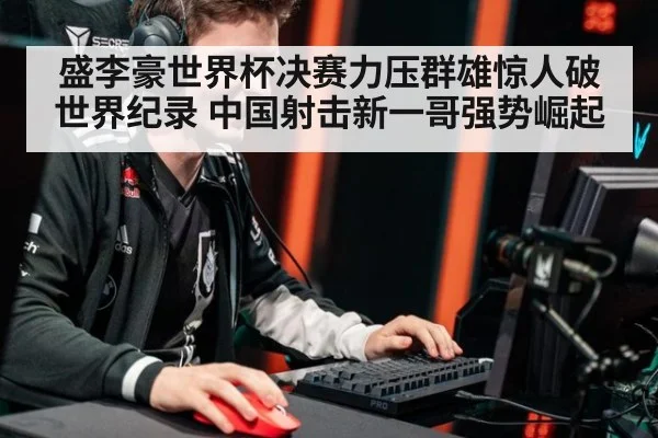 盛李豪世界杯决赛力压群雄惊人破世界纪录 中国射击新一哥强势崛起