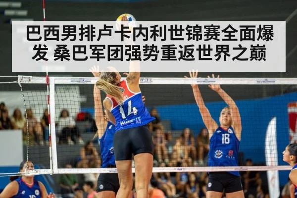 巴西男排卢卡内利世锦赛全面爆发 桑巴军团强势重返世界之巅