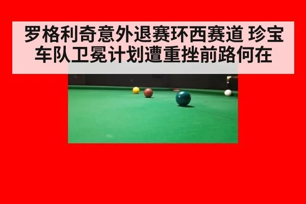 罗格利奇意外退赛环西赛道 珍宝车队卫冕计划遭重挫前路何在