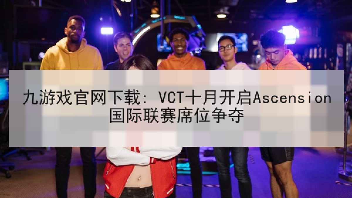 九游戏官网下载: VCT十月开启Ascension国际联赛席位争夺