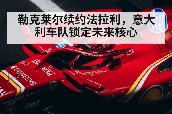 勒克莱尔续约法拉利，意大利车队锁定未来核心