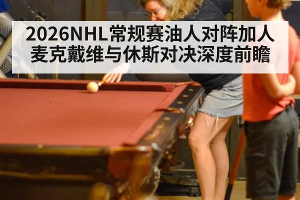 2026NHL常规赛油人对阵加人麦克戴维与休斯对决深度前瞻