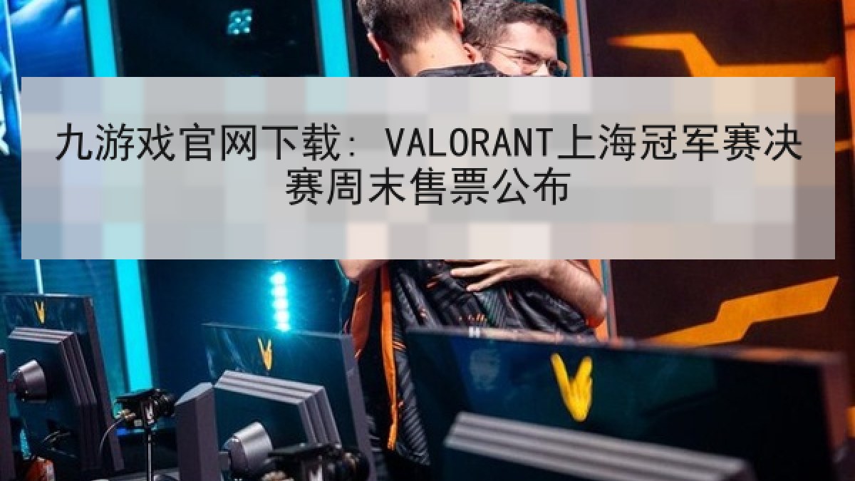 九游戏官网下载: VALORANT上海冠军赛决赛周末售票公布 九游戏官网下载: VALORANT上海冠军赛决赛周末售票公布